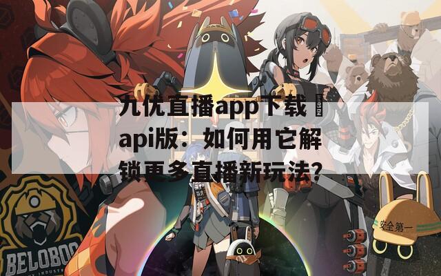 九優(yōu)直播app下載汅api版：如何用它解鎖更多直播新玩法？