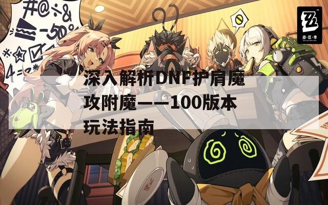 深入解析DNF護(hù)肩魔攻附魔——100版本玩法指南