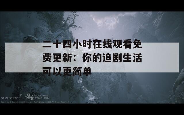 二十四小時(shí)在線觀看免費(fèi)更新：你的追劇生活可以更簡單