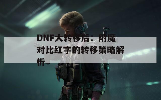 DNF大轉(zhuǎn)移后：附魔對(duì)比紅字的轉(zhuǎn)移策略解析