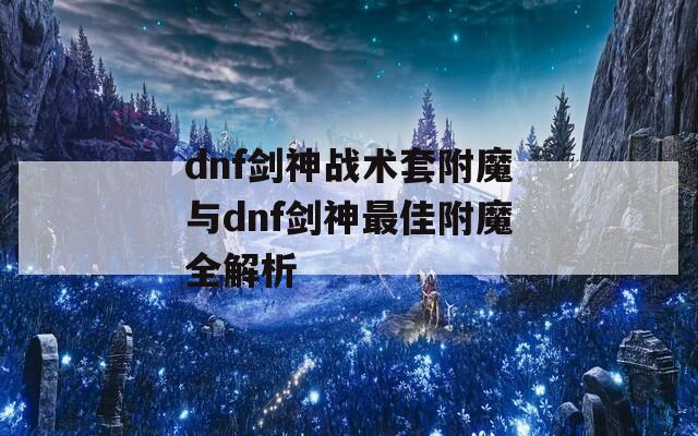 dnf劍神戰(zhàn)術套附魔與dnf劍神最佳附魔全解析