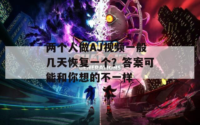 兩個(gè)人做AJ視頻一般幾天恢復(fù)一個(gè)？答案可能和你想的不一樣