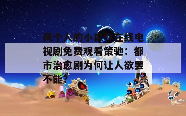 兩個(gè)人的小森林在線電視劇免費(fèi)觀看策馳：都市治愈劇為何讓人欲罷不能？