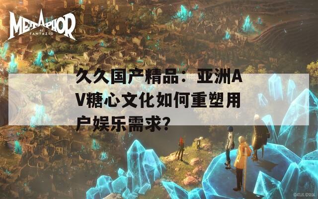 久久國產(chǎn)精品：亞洲AV糖心文化如何重塑用戶娛樂需求？