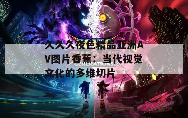 久久久夜色精品亞洲AV圖片香蕉：當(dāng)代視覺文化的多維切片