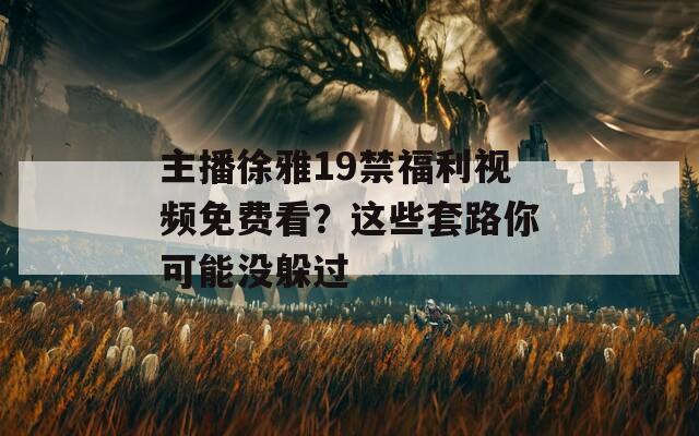 主播徐雅19禁福利視頻免費(fèi)看？這些套路你可能沒(méi)躲過(guò)