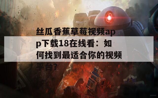 絲瓜香蕉草莓視頻app下載18在線看：如何找到最適合你的視頻平臺？