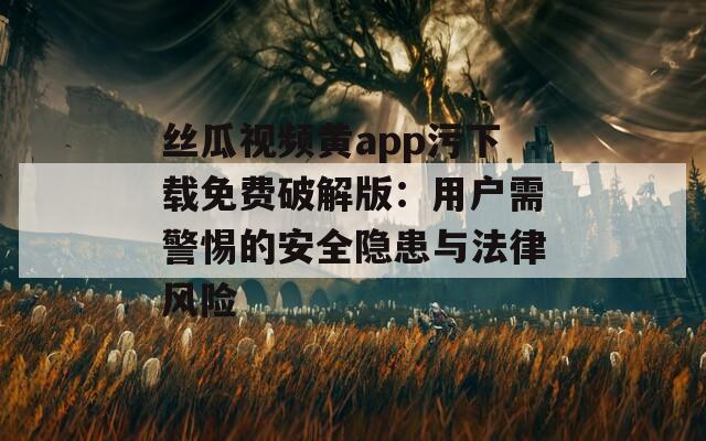 絲瓜視頻黃app污下載免費(fèi)破解版：用戶需警惕的安全隱患與法律風(fēng)險(xiǎn)