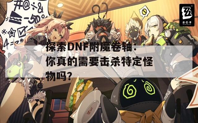 探索DNF附魔卷軸：你真的需要擊殺特定怪物嗎？