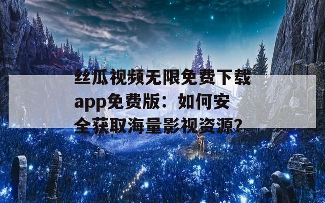 絲瓜視頻無限免費(fèi)下載app免費(fèi)版：如何安全獲取海量影視資源？