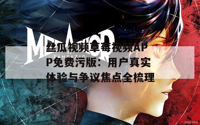 絲瓜視頻草莓視頻APP免費(fèi)污版：用戶真實(shí)體驗(yàn)與爭(zhēng)議焦點(diǎn)全梳理