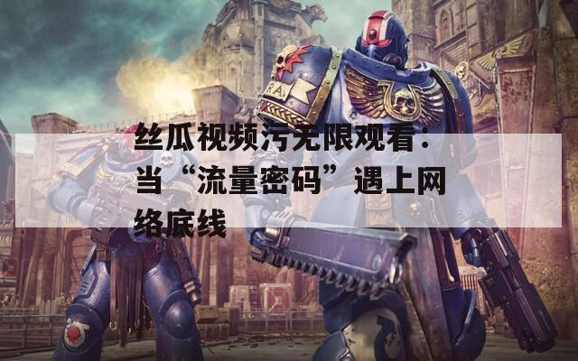 絲瓜視頻污無限觀看：當(dāng)“流量密碼”遇上網(wǎng)絡(luò)底線