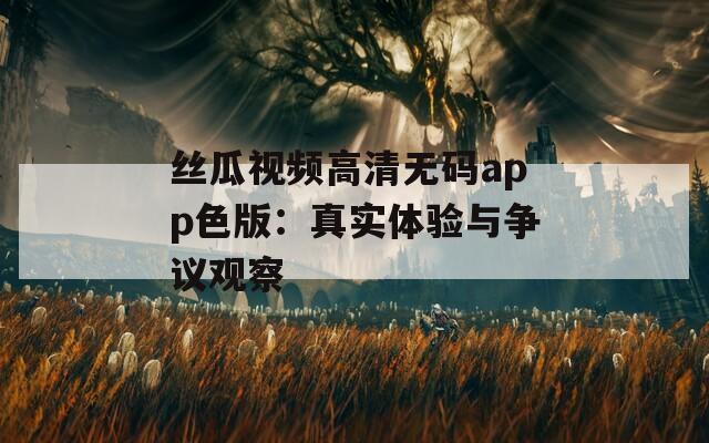 絲瓜視頻高清無碼app色版：真實(shí)體驗(yàn)與爭議觀察