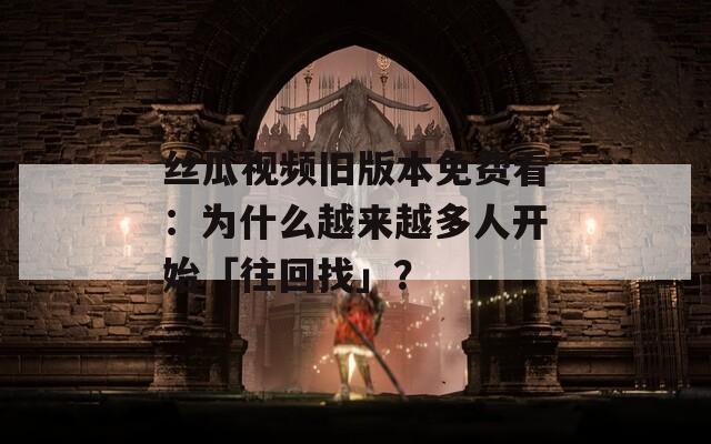 絲瓜視頻舊版本免費看：為什么越來越多人開始「往回找」？