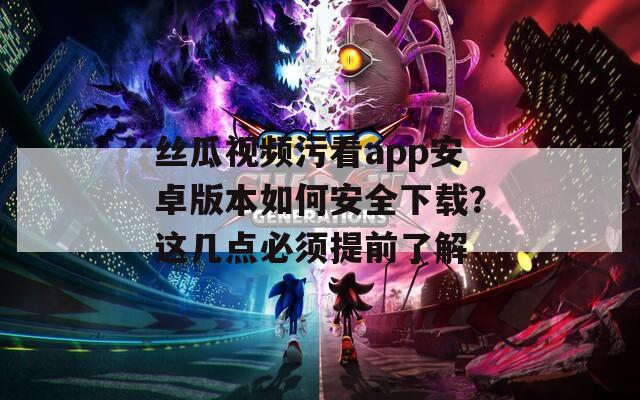 絲瓜視頻污看app安卓版本如何安全下載？這幾點必須提前了解