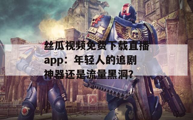 絲瓜視頻免費(fèi)下載直播app：年輕人的追劇神器還是流量黑洞？