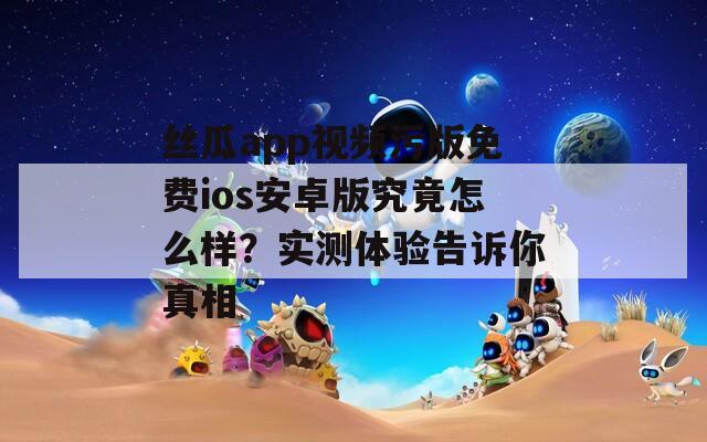 絲瓜app視頻污版免費ios安卓版究竟怎么樣？實測體驗告訴你真相