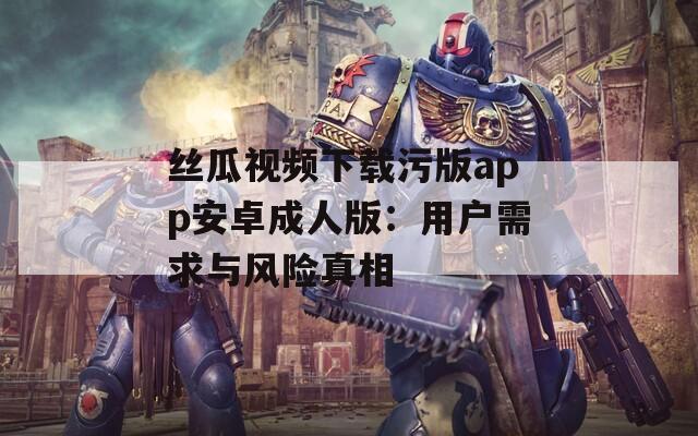 絲瓜視頻下載污版app安卓成人版：用戶需求與風(fēng)險(xiǎn)真相