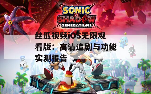 絲瓜視頻iOS無(wú)限觀看版：高清追劇與功能實(shí)測(cè)報(bào)告