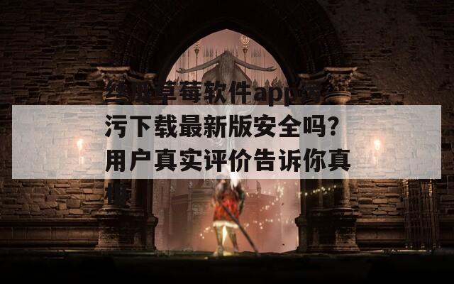 絲瓜草莓軟件app污污下載最新版安全嗎？用戶真實(shí)評(píng)價(jià)告訴你真相