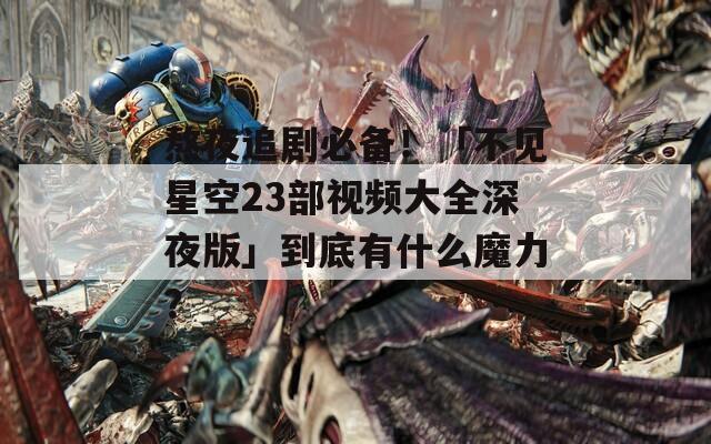 熬夜追劇必備！「不見星空23部視頻大全深夜版」到底有什么魔力？