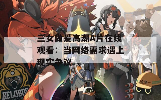 三女做爰高潮A片在線觀看：當網(wǎng)絡需求遇上現(xiàn)實爭議
