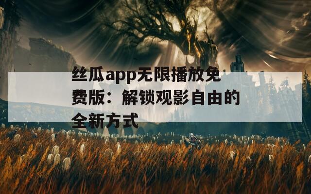 絲瓜app無限播放免費版：解鎖觀影自由的全新方式