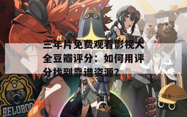 三年片免費觀看影視大全豆瓣評分：如何用評分找到靠譜資源？