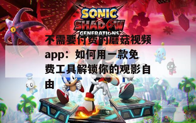 不需要付費的蘑菇視頻app：如何用一款免費工具解鎖你的觀影自由