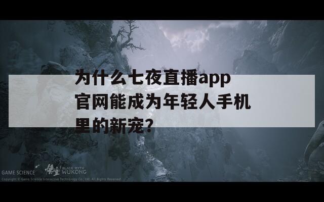 為什么七夜直播app官網(wǎng)能成為年輕人手機(jī)里的新寵？