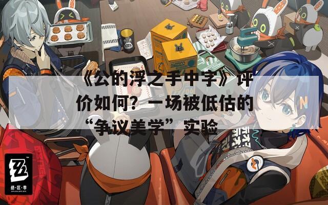 《公的浮之手中字》評價如何？一場被低估的“爭議美學”實驗