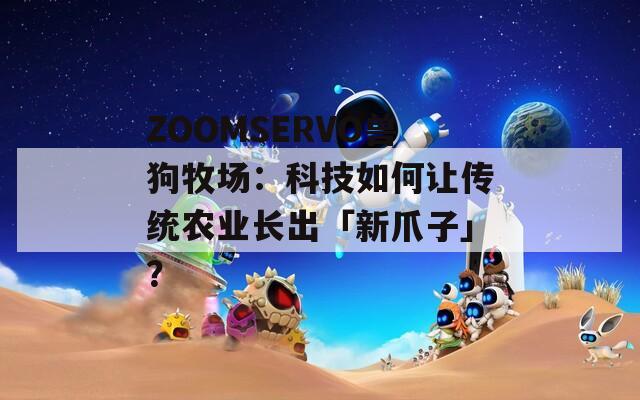 ZOOMSERVO獸狗牧場(chǎng)：科技如何讓傳統(tǒng)農(nóng)業(yè)長(zhǎng)出「新爪子」？