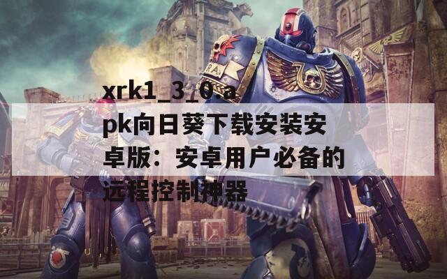 xrk1_3_0.apk向日葵下載安裝安卓版：安卓用戶(hù)必備的遠(yuǎn)程控制神器