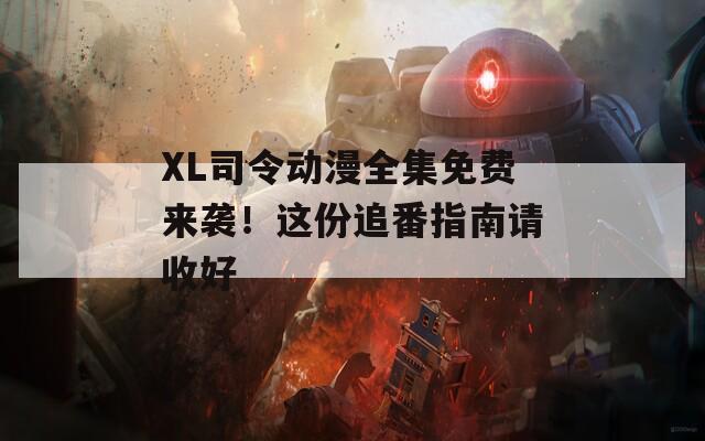 XL司令動(dòng)漫全集免費(fèi)來襲！這份追番指南請收好