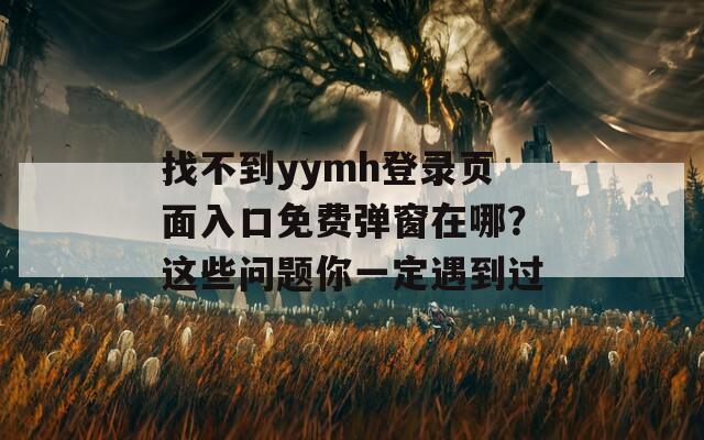 找不到y(tǒng)ymh登錄頁面入口免費(fèi)彈窗在哪？這些問題你一定遇到過