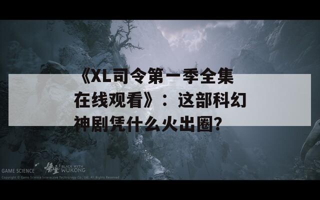 《XL司令第一季全集在線觀看》：這部科幻神劇憑什么火出圈？