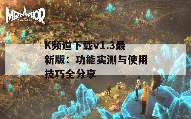 K頻道下載v1.3最新版：功能實(shí)測與使用技巧全分享