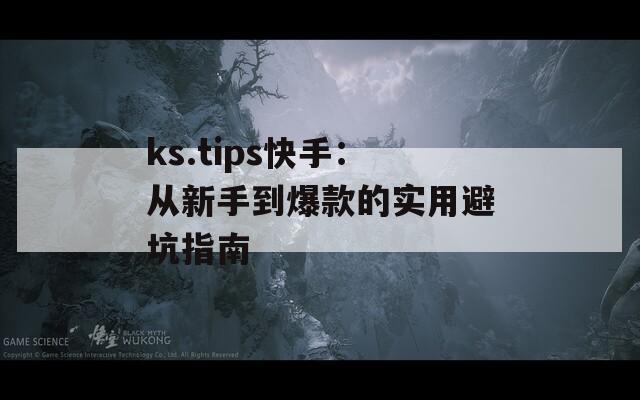 ks.tips快手：從新手到爆款的實(shí)用避坑指南
