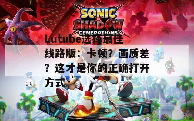 Lutube選擇最佳線路版：卡頓？畫(huà)質(zhì)差？這才是你的正確打開(kāi)方式