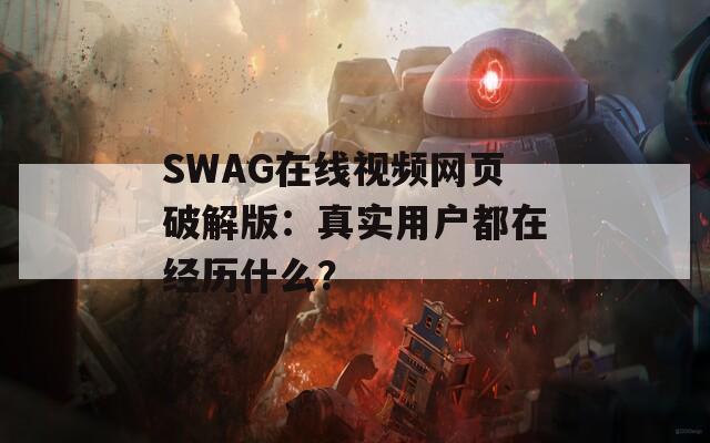 SWAG在線視頻網(wǎng)頁(yè)破解版：真實(shí)用戶都在經(jīng)歷什么？