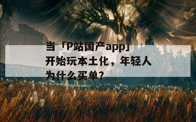 當(dāng)「P站國產(chǎn)app」開始玩本土化，年輕人為什么買單？