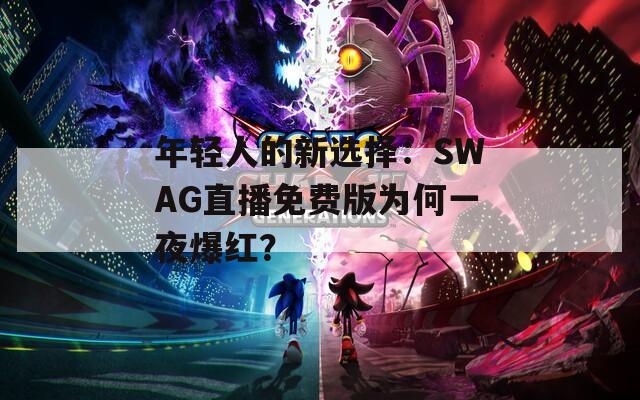 年輕人的新選擇：SWAG直播免費(fèi)版為何一夜爆紅？