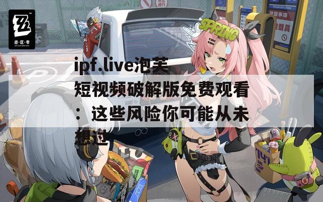 ipf.live泡芙短視頻破解版免費觀看：這些風(fēng)險你可能從未想過