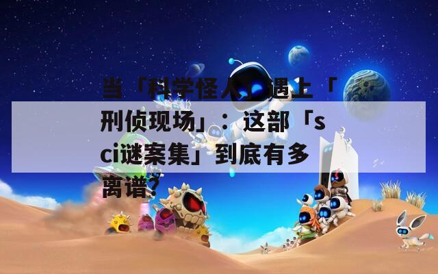 當「科學怪人」遇上「刑偵現(xiàn)場」：這部「sci謎案集」到底有多離譜？