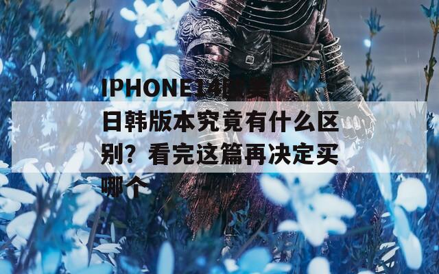 IPHONE14歐美日韓版本究竟有什么區(qū)別？看完這篇再決定買哪個