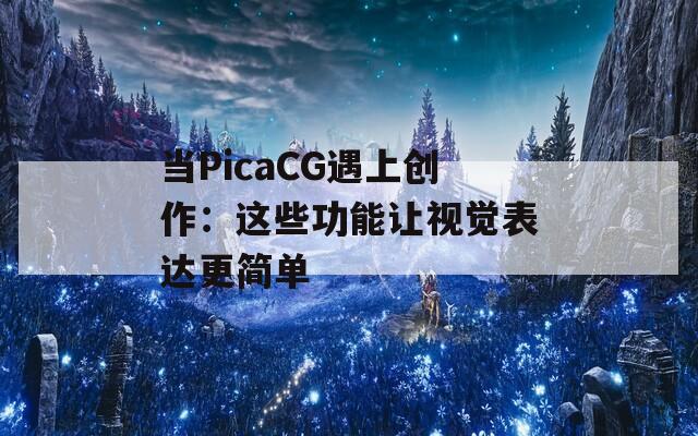 當(dāng)PicaCG遇上創(chuàng)作：這些功能讓視覺表達(dá)更簡(jiǎn)單