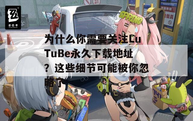 為什么你需要關(guān)注LuTuBe永久下載地址？這些細(xì)節(jié)可能被你忽略了