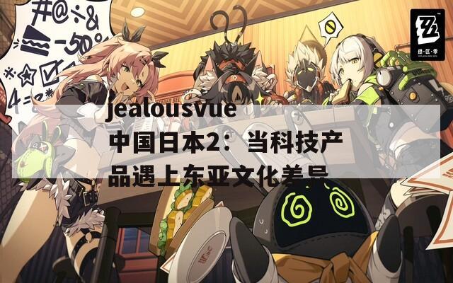 jealousvue中國(guó)日本2：當(dāng)科技產(chǎn)品遇上東亞文化差異