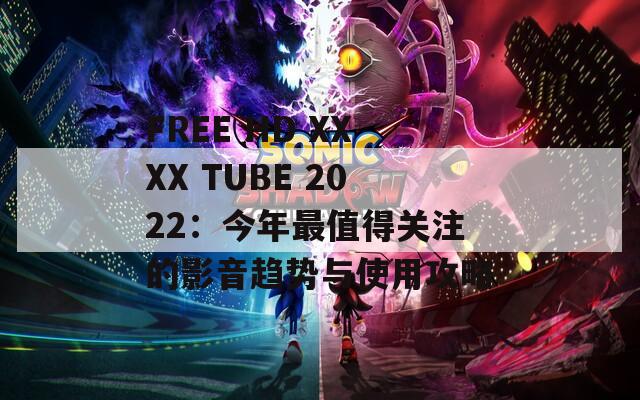 FREE HD XXXX TUBE 2022：今年最值得關(guān)注的影音趨勢與使用攻略
