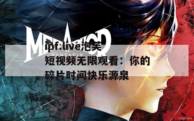ipf.live泡芙短視頻無(wú)限觀看：你的碎片時(shí)間快樂(lè)源泉
